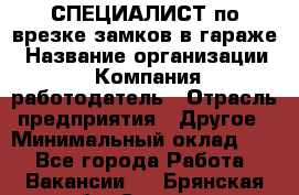 СПЕЦИАЛИСТ по врезке замков в гараже › Название организации ­ Компания-работодатель › Отрасль предприятия ­ Другое › Минимальный оклад ­ 1 - Все города Работа » Вакансии   . Брянская обл.,Сельцо г.